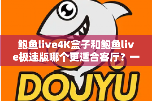 鲍鱼live4K盒子和鲍鱼live极速版哪个更适合客厅?一篇讲透的深度对比指南 鲍鱼live4K盒子和鲍鱼live极速版哪个更适合客厅?一篇讲透的深度对比指南