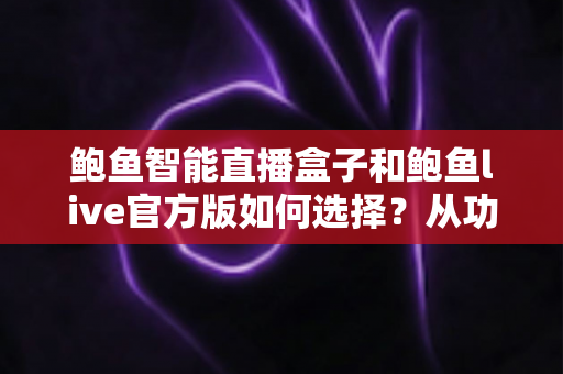 鲍鱼智能直播盒子和鲍鱼live官方版如何选择?从功能、场景到成本的全维度对比指南 鲍鱼智能直播盒子和鲍鱼live官方版如何选择?从功能、场景到成本的全维度对比指南