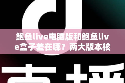 鲍鱼live电脑版和鲍鱼live盒子差在哪？两大版本核心差异与选择指南完整解析