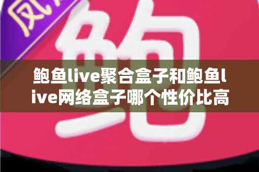 鲍鱼live聚合盒子和鲍鱼live网络盒子哪个性价比高?一文看懂选购门道不花冤枉钱 鲍鱼live聚合盒子和鲍鱼live网络盒子哪个性价比高?一文看懂选购门道不花冤枉钱