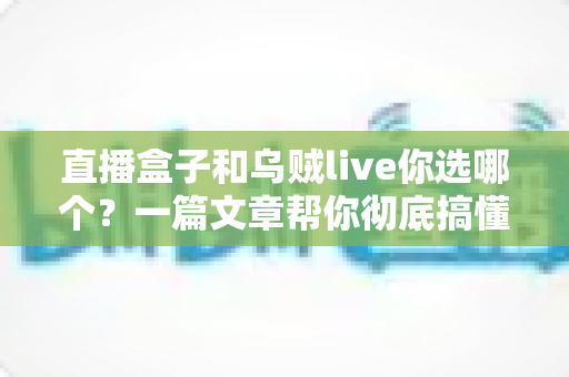 直播盒子和乌贼live你选哪个？一篇文章帮你彻底搞懂两大直播观影方案