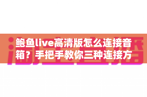 鲍鱼live高清版怎么连接音箱？手把手教你三种连接方法与音质优化技巧