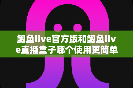 鲍鱼live官方版和鲍鱼live直播盒子哪个使用更简单?新手也能看懂的完整对比指南 鲍鱼live官方版和鲍鱼live直播盒子哪个使用更简单?新手也能看懂的完整对比指南