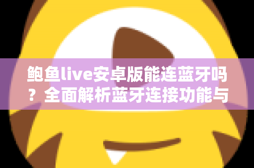 鲍鱼live安卓版能连蓝牙吗?全面解析蓝牙连接功能与实用技巧 鲍鱼live安卓版能连蓝牙吗?全面解析蓝牙连接功能与实用技巧