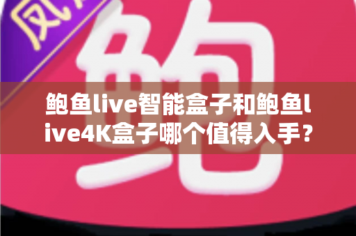 鲍鱼live智能盒子和鲍鱼live4K盒子哪个值得入手?全方位深度评测帮你做出正确选择 鲍鱼live智能盒子和鲍鱼live4K盒子哪个值得入手?全方位深度评测帮你做出正确选择