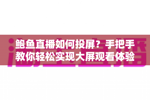 鲍鱼直播如何投屏?手把手教你轻松实现大屏观看体验 鲍鱼直播如何投屏?手把手教你轻松实现大屏观看体验
