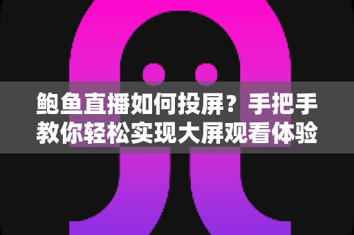 鲍鱼直播如何投屏?手把手教你轻松实现大屏观看体验 鲍鱼直播如何投屏?手把手教你轻松实现大屏观看体验