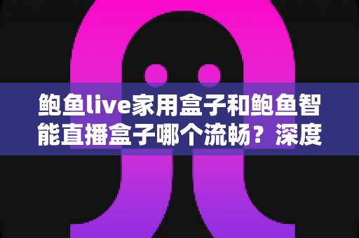 鲍鱼live家用盒子和鲍鱼智能直播盒子哪个流畅?深度对比帮你选出最适合的直播伴侣 鲍鱼live家用盒子和鲍鱼智能直播盒子哪个流畅?深度对比帮你选出最适合的直播伴侣