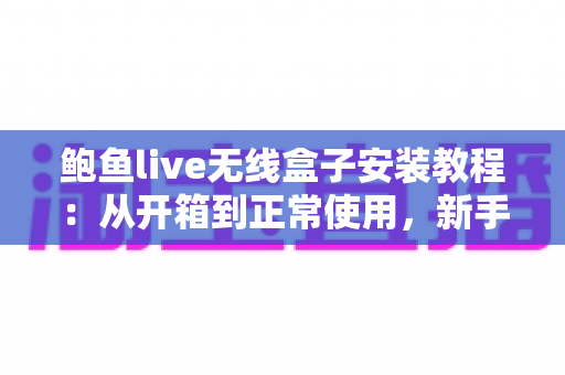 鲍鱼live无线盒子安装教程:从开箱到正常使用,新手也能一次搞定 鲍鱼live无线盒子安装教程:从开箱到正常使用,新手也能一次搞定