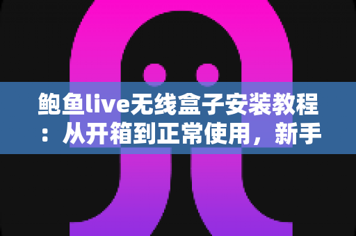 鲍鱼live无线盒子安装教程:从开箱到正常使用,新手也能一次搞定 鲍鱼live无线盒子安装教程:从开箱到正常使用,新手也能一次搞定
