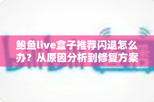 鲍鱼live盒子推荐闪退怎么办?从原因分析到修复方案的完整实用指南 鲍鱼live盒子推荐闪退怎么办?从原因分析到修复方案的完整实用指南