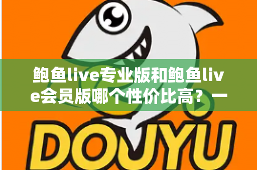 鲍鱼live专业版和鲍鱼live会员版哪个性价比高？一篇讲透选择逻辑的实用指南