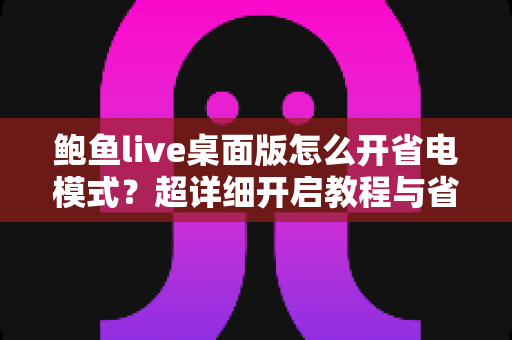 鲍鱼live桌面版怎么开省电模式？超详细开启教程与省电技巧全攻略