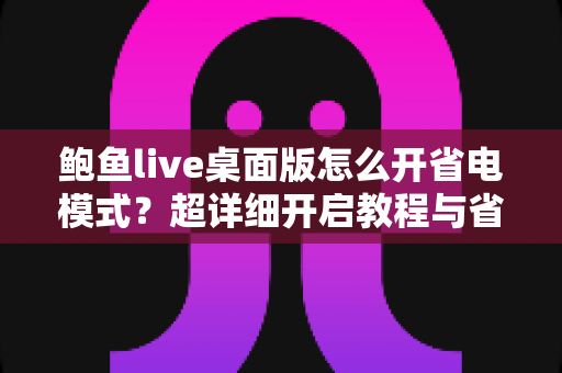 鲍鱼live桌面版怎么开省电模式？超详细开启教程与省电技巧全攻略
