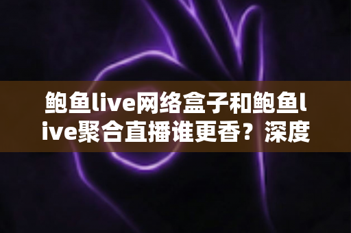 鲍鱼live网络盒子和鲍鱼live聚合直播谁更香?深度对比帮你选出最适合自己的观影方案 鲍鱼live网络盒子和鲍鱼live聚合直播谁更香?深度对比帮你选出最适合自己的观影方案
