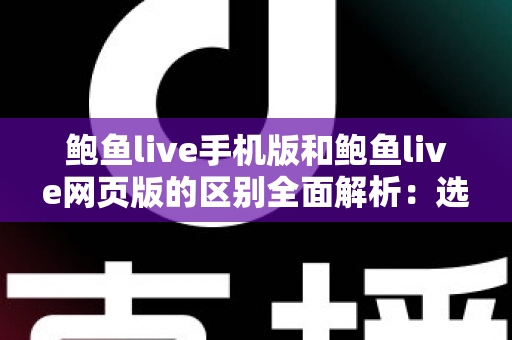 鲍鱼live手机版和鲍鱼live网页版的区别全面解析:选对版本让直播体验更上一层楼 鲍鱼live手机版和鲍鱼live网页版的区别全面解析:选对版本让直播体验更上一层楼