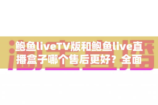 鲍鱼liveTV版和鲍鱼live直播盒子哪个售后更好?全面对比分析与选购避坑指南 鲍鱼liveTV版和鲍鱼live直播盒子哪个售后更好?全面对比分析与选购避坑指南