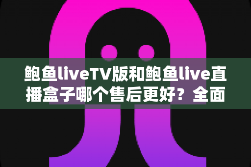 鲍鱼liveTV版和鲍鱼live直播盒子哪个售后更好?全面对比分析与选购避坑指南 鲍鱼liveTV版和鲍鱼live直播盒子哪个售后更好?全面对比分析与选购避坑指南