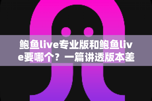 鲍鱼live专业版和鲍鱼live要哪个?一篇讲透版本差异与选择思路的实用指南 鲍鱼live专业版和鲍鱼live要哪个?一篇讲透版本差异与选择思路的实用指南