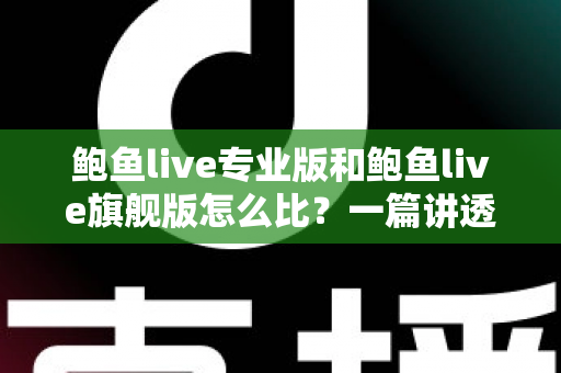 鲍鱼live专业版和鲍鱼live旗舰版怎么比?一篇讲透版本选择思路的全方位指南 鲍鱼live专业版和鲍鱼live旗舰版怎么比?一篇讲透版本选择思路的全方位指南