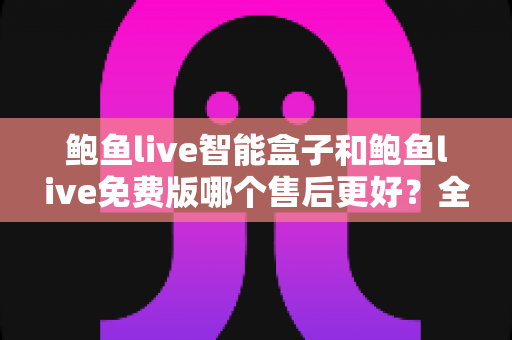 鲍鱼live智能盒子和鲍鱼live免费版哪个售后更好?全面对比解析与选购避坑指南 鲍鱼live智能盒子和鲍鱼live免费版哪个售后更好?全面对比解析与选购避坑指南