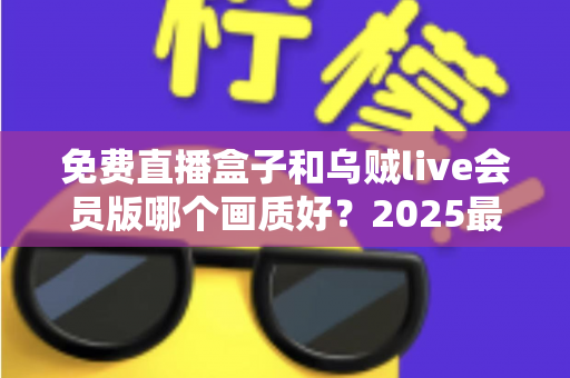 免费直播盒子和乌贼live会员版哪个画质好?2025最全画质对比测评,看完再选不踩坑! 免费直播盒子和乌贼live会员版哪个画质好?2025最全画质对比测评,看完再选不踩坑!