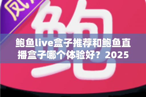 鲍鱼live盒子推荐和鲍鱼直播盒子哪个体验好?2025年深度对比评测与实用选购指南 鲍鱼live盒子推荐和鲍鱼直播盒子哪个体验好?2025年深度对比评测与实用选购指南