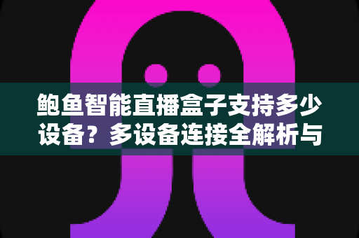 鲍鱼智能直播盒子支持多少设备?多设备连接全解析与实用选购指南 鲍鱼智能直播盒子支持多少设备?多设备连接全解析与实用选购指南