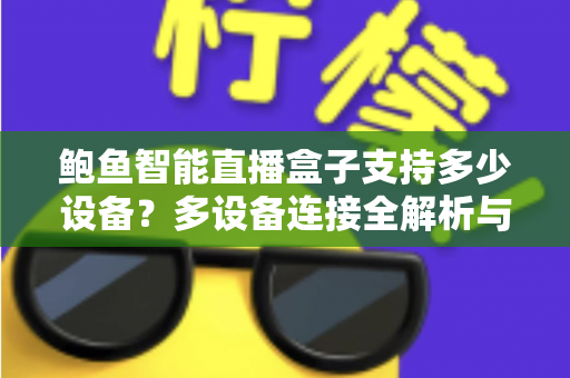 鲍鱼智能直播盒子支持多少设备?多设备连接全解析与实用选购指南 鲍鱼智能直播盒子支持多少设备?多设备连接全解析与实用选购指南
