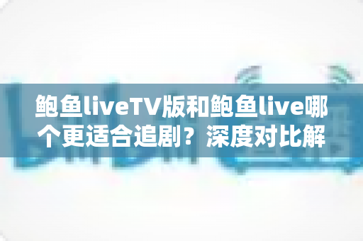 鲍鱼liveTV版和鲍鱼live哪个更适合追剧？深度对比解析帮你找到最佳观影方案