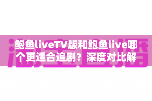 鲍鱼liveTV版和鲍鱼live哪个更适合追剧？深度对比解析帮你找到最佳观影方案