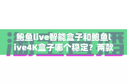 鲍鱼live智能盒子和鲍鱼live4K盒子哪个稳定?两款电视盒子稳定性全方位对比评测与选购指南 鲍鱼live智能盒子和鲍鱼live4K盒子哪个稳定?两款电视盒子稳定性全方位对比评测与选购指南