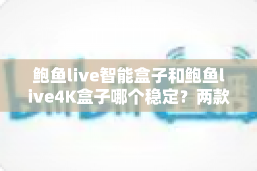 鲍鱼live智能盒子和鲍鱼live4K盒子哪个稳定?两款电视盒子稳定性全方位对比评测与选购指南 鲍鱼live智能盒子和鲍鱼live4K盒子哪个稳定?两款电视盒子稳定性全方位对比评测与选购指南