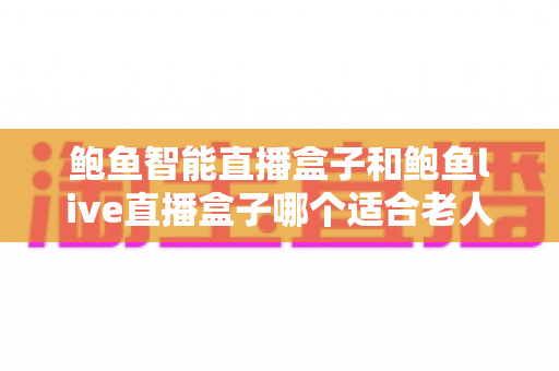 鲍鱼智能直播盒子和鲍鱼live直播盒子哪个适合老人?长辈居家观影选购全指南 鲍鱼智能直播盒子和鲍鱼live直播盒子哪个适合老人?长辈居家观影选购全指南