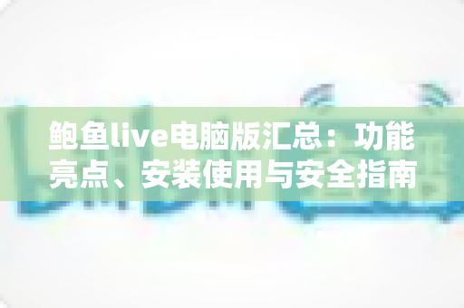 鲍鱼live电脑版汇总:功能亮点、安装使用与安全指南全解析 鲍鱼live电脑版汇总:功能亮点、安装使用与安全指南全解析
