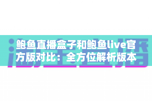 鲍鱼直播盒子和鲍鱼live官方版对比:全方位解析版本差异,帮你找到最合适的观看选择 鲍鱼直播盒子和鲍鱼live官方版对比:全方位解析版本差异,帮你找到最合适的观看选择