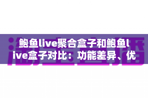 鲍鱼live聚合盒子和鲍鱼live盒子对比：功能差异、优缺点与选购全指南