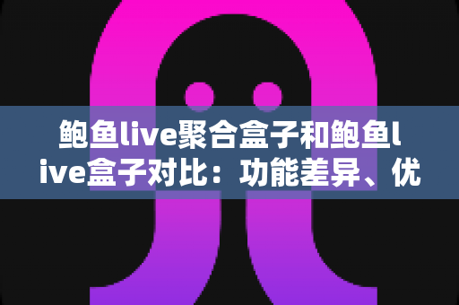 鲍鱼live聚合盒子和鲍鱼live盒子对比：功能差异、优缺点与选购全指南