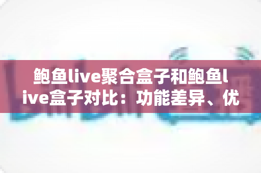 鲍鱼live聚合盒子和鲍鱼live盒子对比：功能差异、优缺点与选购全指南