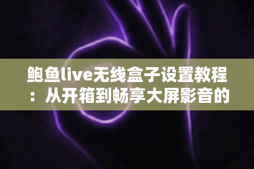 鲍鱼live无线盒子设置教程:从开箱到畅享大屏影音的完整指南 鲍鱼live无线盒子设置教程:从开箱到畅享大屏影音的完整指南