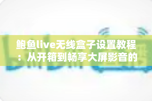 鲍鱼live无线盒子设置教程:从开箱到畅享大屏影音的完整指南 鲍鱼live无线盒子设置教程:从开箱到畅享大屏影音的完整指南