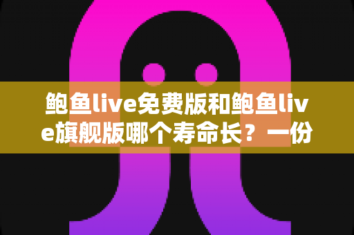 鲍鱼live免费版和鲍鱼live旗舰版哪个寿命长?一份帮你选对版本的深度对比指南 鲍鱼live免费版和鲍鱼live旗舰版哪个寿命长?一份帮你选对版本的深度对比指南