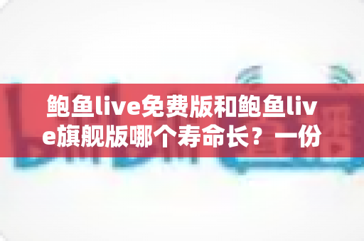 鲍鱼live免费版和鲍鱼live旗舰版哪个寿命长?一份帮你选对版本的深度对比指南 鲍鱼live免费版和鲍鱼live旗舰版哪个寿命长?一份帮你选对版本的深度对比指南