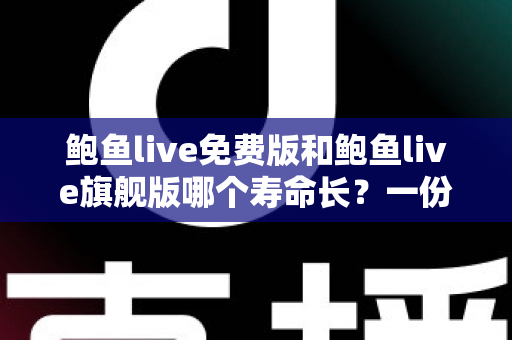 鲍鱼live免费版和鲍鱼live旗舰版哪个寿命长？一份帮你选对版本的深度对比指南