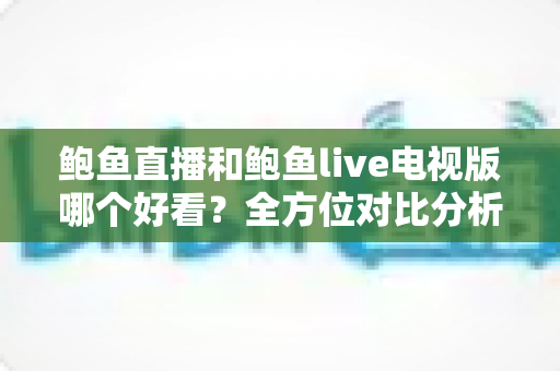 鲍鱼直播和鲍鱼live电视版哪个好看？全方位对比分析帮你找到最适合的观看方式