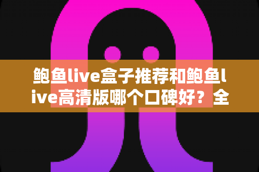 鲍鱼live盒子推荐和鲍鱼live高清版哪个口碑好?全方位对比与选购指南 鲍鱼live盒子推荐和鲍鱼live高清版哪个口碑好?全方位对比与选购指南