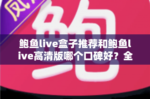 鲍鱼live盒子推荐和鲍鱼live高清版哪个口碑好？全方位对比与选购指南