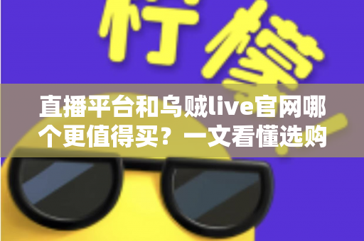 直播平台和乌贼live官网哪个更值得买？一文看懂选购要点与避坑技巧