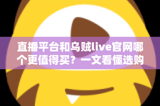 直播平台和乌贼live官网哪个更值得买？一文看懂选购要点与避坑技巧