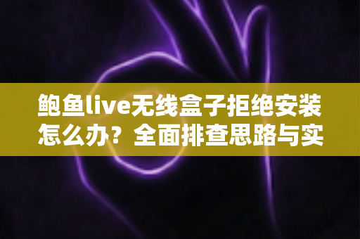 鲍鱼live无线盒子拒绝安装怎么办?全面排查思路与实用解决指南 鲍鱼live无线盒子拒绝安装怎么办?全面排查思路与实用解决指南